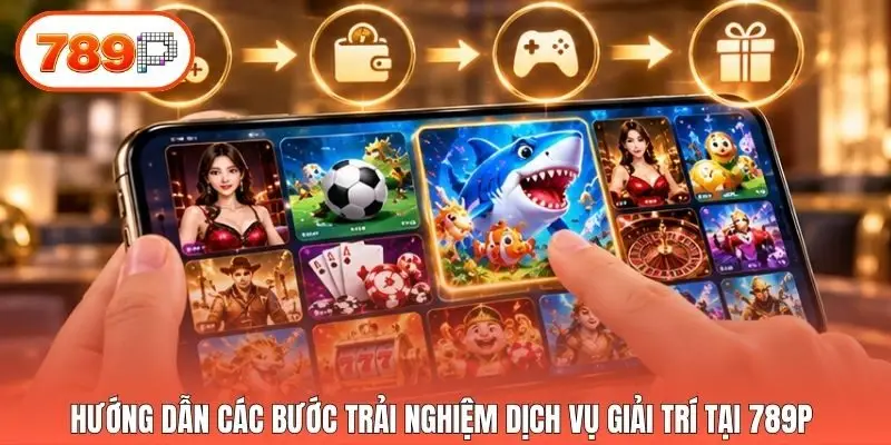 Hướng dẫn các bước trải nghiệm dịch vụ giải trí tại 789p