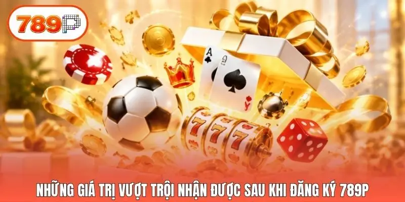 Những giá trị vượt trội nhận được sau khi đăng ký 789p